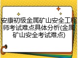 安康初级金属矿山安全工程师考试难点具体分析(金属矿山安全考试难点)