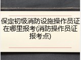 保定初级消防设施操作员证在哪里报考(消防操作员证报考点)