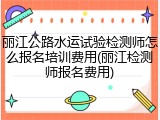 丽江公路水运试验检测师怎么报名培训费用(丽江检测师报名费用)
