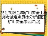 丽江初级金属矿山安全工程师考试难点具体分析(丽江矿山安全考试难点)