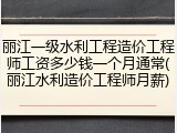 丽江一级水利工程造价工程师工资多少钱一个月通常(丽江水利造价工程师月薪)