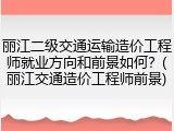 丽江二级交通运输造价工程师就业方向和前景如何？(丽江交通造价工程师前景)