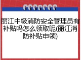 丽江中级消防安全管理员有补贴吗怎么领取呢(丽江消防补贴申领)