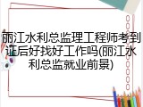 丽江水利总监理工程师考到证后好找好工作吗(丽江水利总监就业前景)