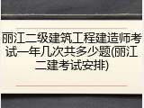 丽江二级建筑工程建造师考试一年几次共多少题(丽江二建考试安排)