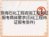 珠海石化工程咨询工程师证报考具体要求(石化工程师证报考条件)