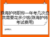珠海护师职称一年考几次总共需要花多少钱(珠海护师考试费用)