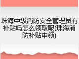 珠海中级消防安全管理员有补贴吗怎么领取呢(珠海消防补贴申领)