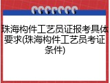 珠海构件工艺员证报考具体要求(珠海构件工艺员考证条件)