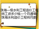 珠海一级水利工程造价工程师工资多少钱一个月通常(珠海水利造价工程师月薪)