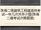 珠海二级建筑工程建造师考试一年几次共多少题(珠海二建考试次数题量)