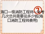 海口一级消防工程师一年考几次总共需要花多少钱(海口消防工程师费用)