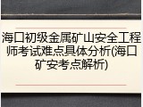 海口初级金属矿山安全工程师考试难点具体分析(海口矿安考点解析)