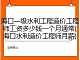 海口一级水利工程造价工程师工资多少钱一个月通常(海口水利造价工程师月薪)