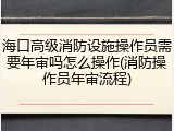 海口高级消防设施操作员需要年审吗怎么操作(消防操作员年审流程)