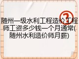 随州一级水利工程造价工程师工资多少钱一个月通常(随州水利造价师月薪)
