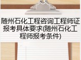 随州石化工程咨询工程师证报考具体要求(随州石化工程师报考条件)