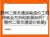 随州二级交通运输造价工程师就业方向和前景如何？(随州二级交通造价前景)
