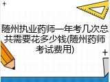 随州执业药师一年考几次总共需要花多少钱(随州药师考试费用)