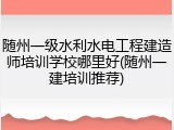 随州一级水利水电工程建造师培训学校哪里好(随州一建培训推荐)