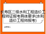 长寿区二级水利工程造价工程师证报考具体要求(水利造价工程师报考)