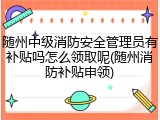 随州中级消防安全管理员有补贴吗怎么领取呢(随州消防补贴申领)