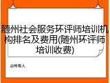 随州社会服务环评师培训机构排名及费用(随州环评师培训收费)