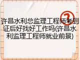 许昌水利总监理工程师考到证后好找好工作吗(许昌水利监理工程师就业前景)