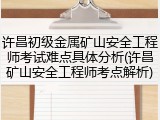许昌初级金属矿山安全工程师考试难点具体分析(许昌矿山安全工程师考点解析)