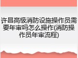 许昌高级消防设施操作员需要年审吗怎么操作(消防操作员年审流程)