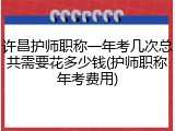 许昌护师职称一年考几次总共需要花多少钱(护师职称年考费用)