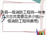 许昌一级消防工程师一年考几次总共需要花多少钱(一级消防工程师费用)