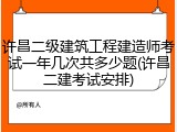 许昌二级建筑工程建造师考试一年几次共多少题(许昌二建考试安排)