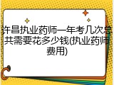 许昌执业药师一年考几次总共需要花多少钱(执业药师费用)