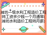 潍坊一级水利工程造价工程师工资多少钱一个月通常(潍坊水利造价工程师月薪)