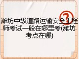 潍坊中级道路运输安全工程师考试一般在哪里考(潍坊考点在哪)