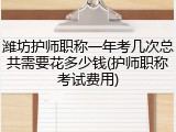 潍坊护师职称一年考几次总共需要花多少钱(护师职称考试费用)