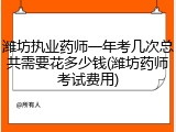 潍坊执业药师一年考几次总共需要花多少钱(潍坊药师考试费用)