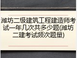 潍坊二级建筑工程建造师考试一年几次共多少题(潍坊二建考试频次题量)