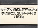 长寿区交通运输环评师培训学校哪里好(长寿环评师培训优选)
