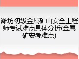 潍坊初级金属矿山安全工程师考试难点具体分析(金属矿安考难点)