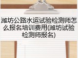 潍坊公路水运试验检测师怎么报名培训费用(潍坊试验检测师报名)
