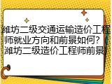 潍坊二级交通运输造价工程师就业方向和前景如何？(潍坊二级造价工程师前景)