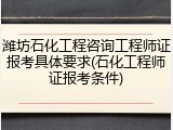 潍坊石化工程咨询工程师证报考具体要求(石化工程师证报考条件)