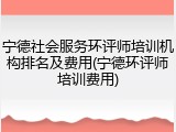 宁德社会服务环评师培训机构排名及费用(宁德环评师培训费用)