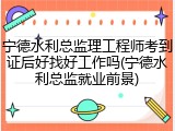宁德水利总监理工程师考到证后好找好工作吗(宁德水利总监就业前景)
