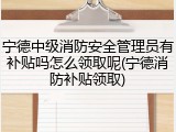 宁德中级消防安全管理员有补贴吗怎么领取呢(宁德消防补贴领取)