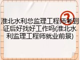 淮北水利总监理工程师考到证后好找好工作吗(淮北水利监理工程师就业前景)
