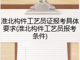 淮北构件工艺员证报考具体要求(淮北构件工艺员报考条件)