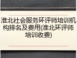 淮北社会服务环评师培训机构排名及费用(淮北环评师培训收费)